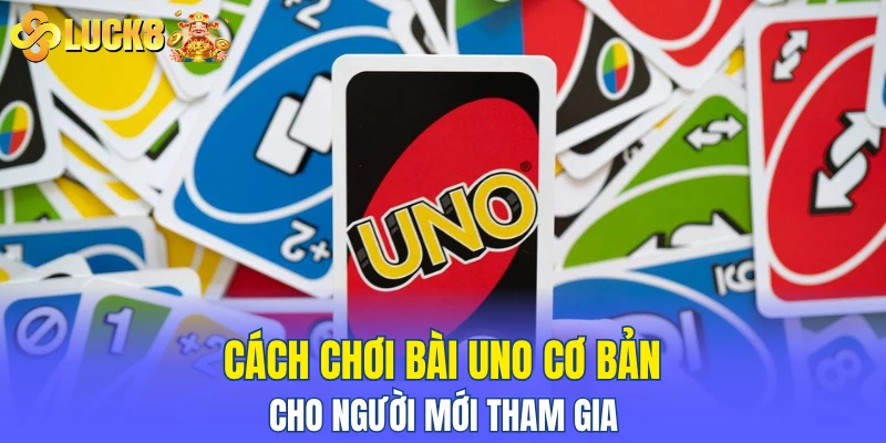 Cách chơi bài Uno cơ bản cho người mới tham gia